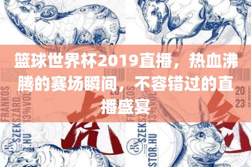 篮球世界杯2019直播，热血沸腾的赛场瞬间，不容错过的直播盛宴