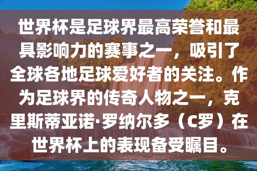 世界杯是足球界最高荣誉和最具影响力的赛事之一，吸引了全球各地足球爱好者的关注。作为足球界的传奇人物之一，克里斯蒂亚诺·罗纳尔多（C罗）在世界杯上的表现备受瞩目。