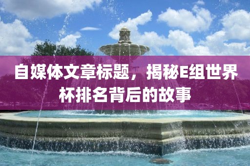 自媒体文章标题，揭秘E组世界杯排名背后的故事