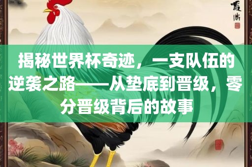 揭秘世界杯奇迹，一支队伍的逆袭之路——从垫底到晋级，零分晋级背后的故事