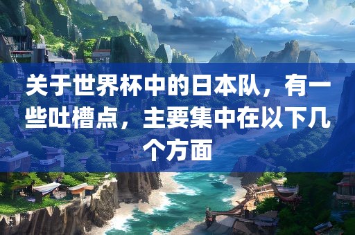 关于世界杯中的日本队，有一些吐槽点，主要集中在以下几个方面