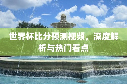 世界杯比分预测视频，深度解析与热门看点