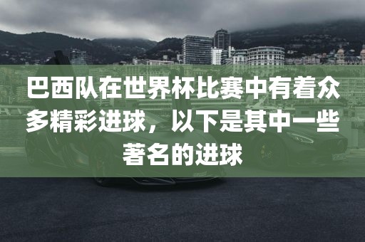 巴西队在世界杯比赛中有着众多精彩进球，以下是其中一些著名的进球