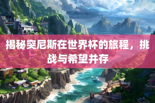 揭秘突尼斯在世界杯的旅程，挑战与希望并存