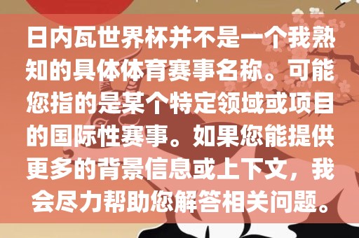 日内瓦世界杯并不是一个我熟知的具体体育赛事名称。可能您指的是某个特定领域或项目的国际性赛事。如果您能提供更多的背景信息或上下文，我会尽力帮助您解答相关问题。