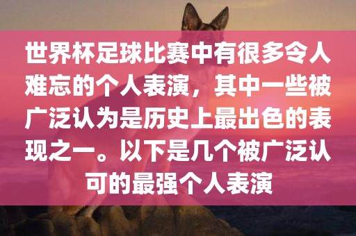 世界杯足球比赛中有很多令人难忘的个人表演，其中一些被广泛认为是历史上最出色的表现之一。以下是几个被广泛认可的最强个人表演