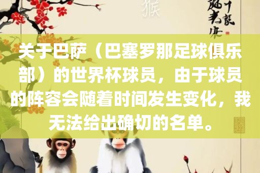 关于巴萨（巴塞罗那足球俱乐部）的世界杯球员，由于球员的阵容会随着时间发生变化，我无法给出确切的名单。