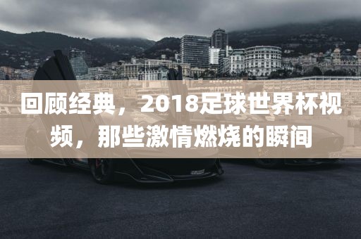 回顾经典，2018足球世界杯视频，那些激情燃烧的瞬间