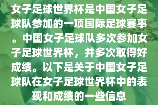 女子足球世界杯是中国女子足球队参加的一项国际足球赛事。中国女子足球队多次参加女子足球世界杯，并多次取得好成绩。以下是关于中国女子足球队在女子足球世界杯中的表现和成绩的一些信息