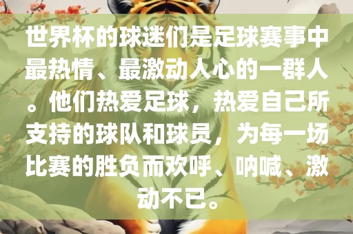 世界杯的球迷们是足球赛事中最热情、最激动人心的一群人。他们热爱足球,热爱自己所支持的球队和球员,为每一场比赛的胜负而欢呼、呐喊、激动不已。
