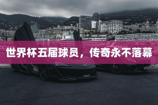 世界杯五届球员，传奇永不落幕