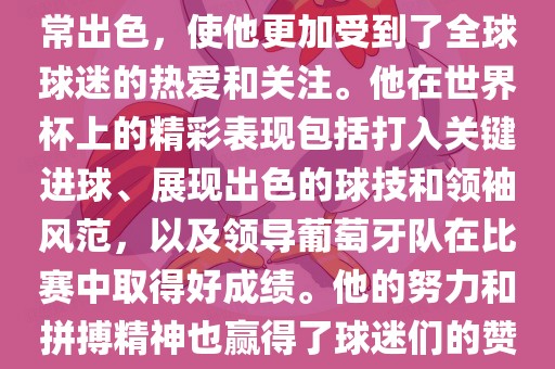 是的，C罗在世界杯上的表现非常出色，使他更加受到了全球球迷的热爱和关注。他在世界杯上的精彩表现包括打入关键进球、展现出色的球技和领袖风范，以及领导葡萄牙队在比赛中取得好成绩。他的努力和拼搏精神也赢得了球迷们的赞赏和尊敬。