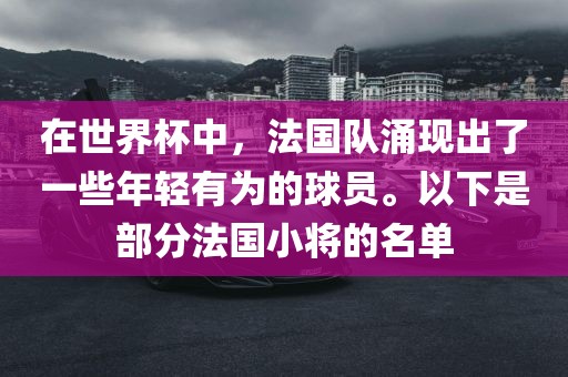 在世界杯中，法国队涌现出了一些年轻有为的球员。以下是部分法国小将的名单