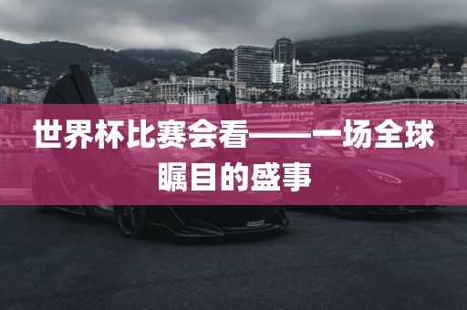 世界杯比赛会看——一场全球瞩目的盛事