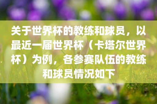 关于世界杯的教练和球员，以最近一届世界杯（卡塔尔世界杯）为例，各参赛队伍的教练和球员情况如下