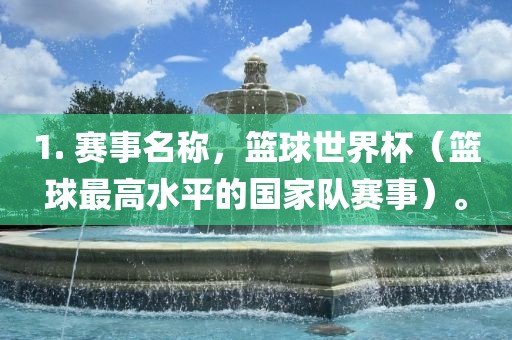 1. 赛事名称，篮球世界杯（篮球最高水平的国家队赛事）。