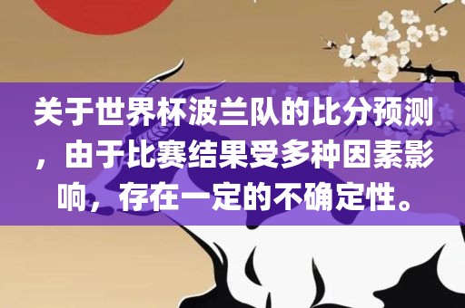 关于世界杯波兰队的比分预测，由于比赛结果受多种因素影响，存在一定的不确定性。