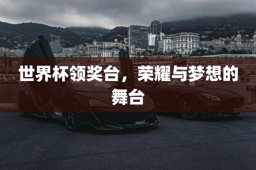 世界杯领奖台,荣耀与梦想的舞台