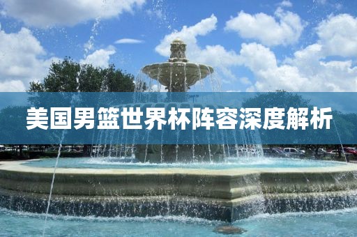 美国男篮世界杯阵容深度解析