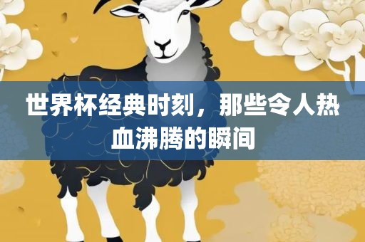 世界杯经典时刻，那些令人热血沸腾的瞬间