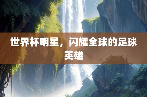 世界杯明星，闪耀全球的足球英雄