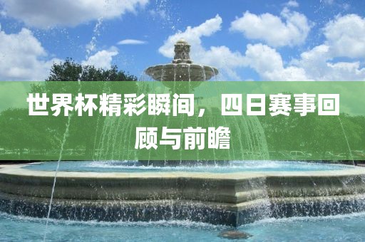 世界杯精彩瞬间，四日赛事回顾与前瞻