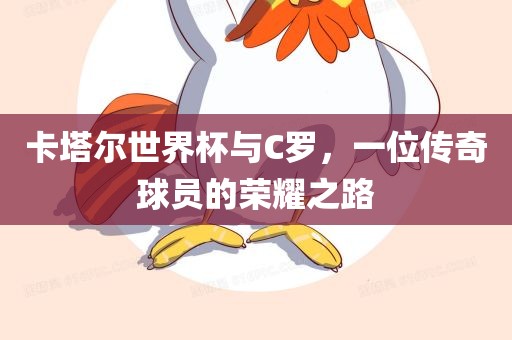 卡塔尔世界杯与C罗，一位传奇球员的荣耀之路