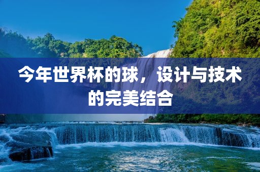 今年世界杯的球，设计与技术的完美结合