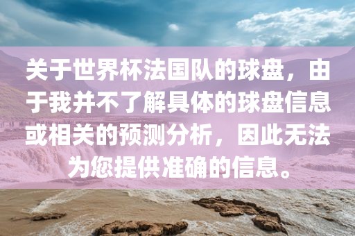关于世界杯法国队的球盘，由于我并不了解具体的球盘信息或相关的预测分析，因此无法为您提供准确的信息。