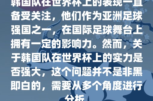 韩国队在世界杯上的表现一直备受关注，他们作为亚洲足球强国之一，在国际足球舞台上拥有一定的影响力。然而，关于韩国队在世界杯上的实力是否强大，这个问题并不是非黑即白的，需要从多个角度进行分析。