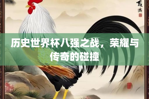 历史世界杯八强之战，荣耀与传奇的碰撞