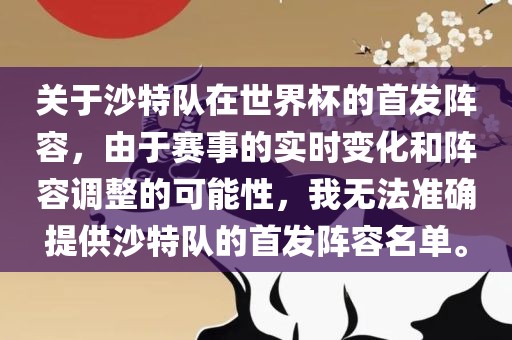 关于沙特队在世界杯的首发阵容，由于赛事的实时变化和阵容调整的可能性，我无法准确提供沙特队的首发阵容名单。