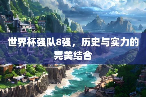 世界杯强队8强，历史与实力的完美结合