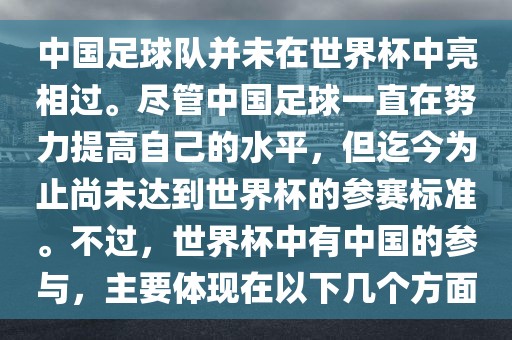 中国足球队并未在世界杯中亮相过。尽管中国足球一直在努力提高自己的水平，但迄今为止尚未达到世界杯的参赛标准。不过，世界杯中有中国的参与，主要体现在以下几个方面河南立本管道设备有限公司