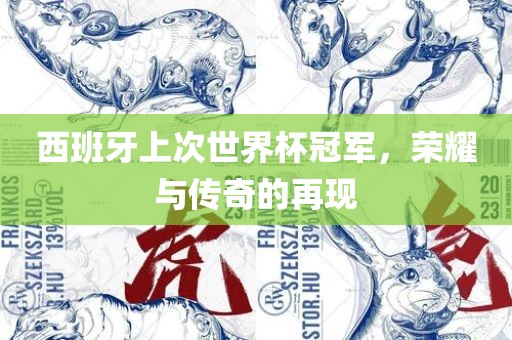 西班牙上次世界杯冠军,荣耀与传奇的再现