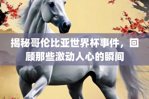 揭秘哥伦比亚世界杯事件，回顾那些激动人心的瞬间