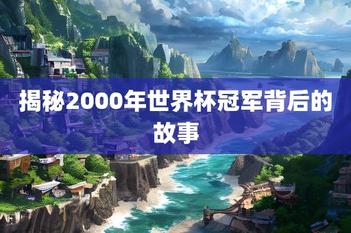 揭秘2000年世界杯冠军背后的故事