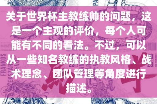 关于世界杯主教练帅的问题，这是一个主观的评价，每个人可能有不同的看法。不过，可以从一些知名教练的执教风格、战术理念、团队管理等角度进行描述。