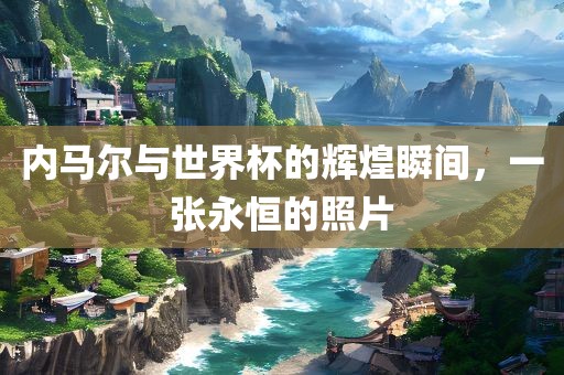 内马尔与世界杯的辉煌瞬间,一张永恒的照片