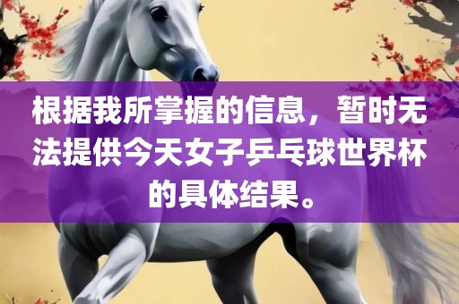 根据我所掌握的信息，暂时无法提供今天女子乒乓球世界杯的具体结果。