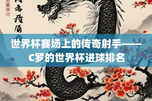 世界杯赛场上的传奇射手——C罗的世界杯进球排名