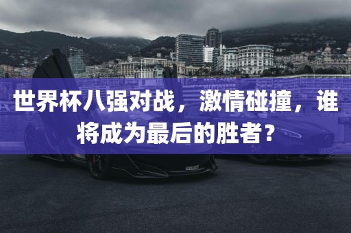 世界杯八强对战,激情碰撞,谁将成为最后的胜者?