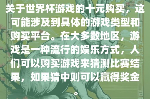 关于世界杯游戏的十元购买,这可能涉及到具体的游戏类型和购买平台。在大多数地区,游戏是一种流行的娱乐方式,人们可以购买游戏来猜测比赛结果,如果猜中则可以赢得奖金。