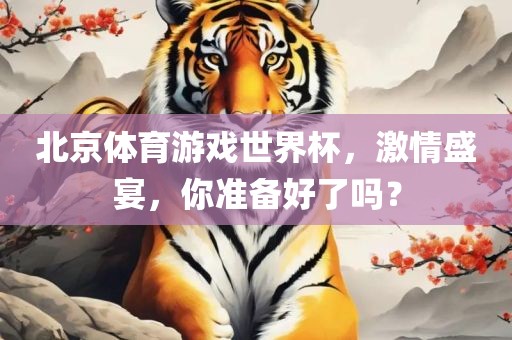 北京体育游戏世界杯，激情盛宴，你准备好了吗？