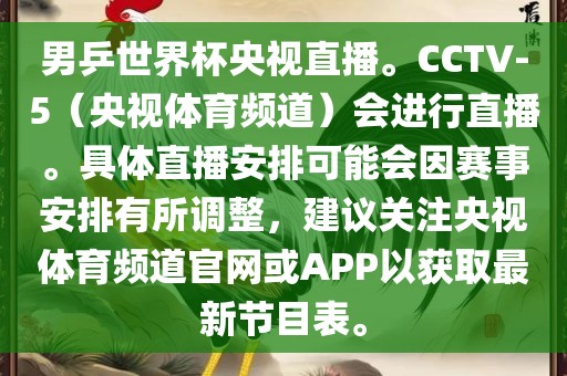 男乒世界杯央视直播。CCTV-5（央视体育频道）会进行直播。具体直播安排可能会因赛事安排有所调整，建议关注央视体育频道官网或APP以获取最新节目表。