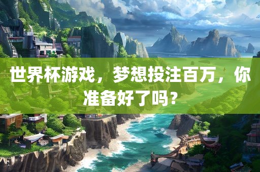 世界杯游戏,梦想投注百万,你准备好了吗?