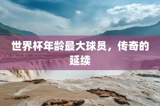 世界杯年龄最大球员，传奇的延续