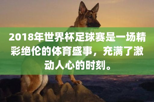 2018年世界杯足球赛是一场精彩绝伦的体育盛事,充满了激动人心的时刻。