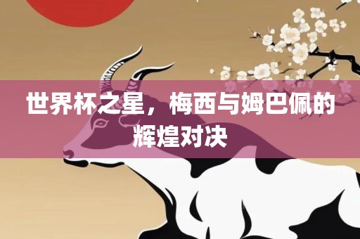 世界杯之星,梅西与姆巴佩的辉煌对决