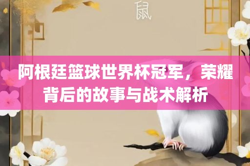 阿根廷篮球世界杯冠军，荣耀背后的故事与战术解析